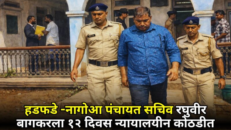 हडफडे -नागोआ पंचायत सचिव रघुवीर बागकरला १२ दिवस न्यायालयीन कोठडीत