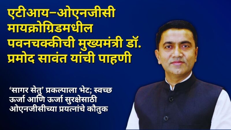 एटीआय–ओएनजीसी मायक्रोग्रिडमधील पवनचक्कीची मुख्यमंत्री डॉ. प्रमोद सावंत यांची पाहणी